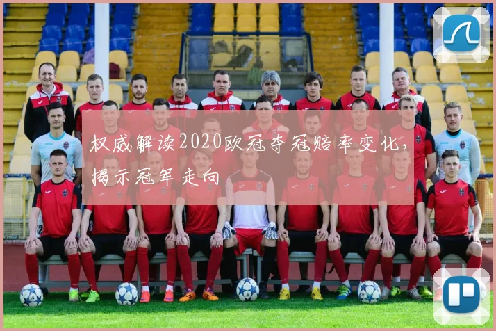 权威解读2020欧冠夺冠赔率变化，揭示冠军走向