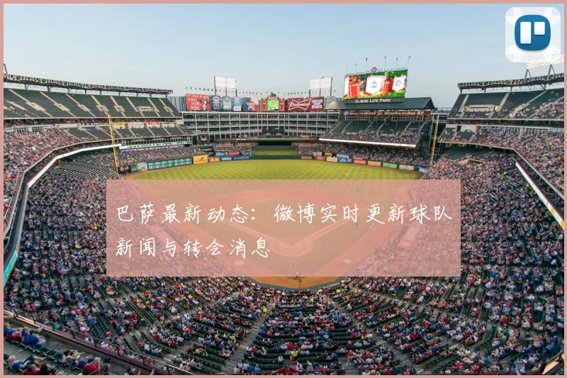 巴萨最新动态：微博实时更新球队新闻与转会消息