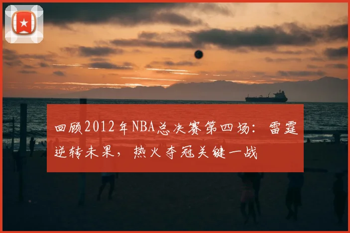 回顾2012年NBA总决赛第四场：雷霆逆转未果，热火夺冠关键一战