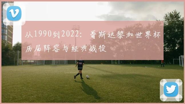 从1990到2022：哥斯达黎加世界杯历届阵容与经典战役