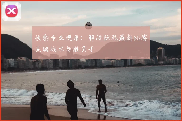 快豹专业视角：解读欧冠最新比赛关键战术与胜负手