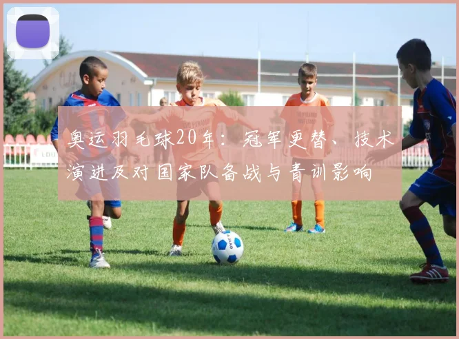 奥运羽毛球20年：冠军更替、技术演进及对国家队备战与青训影响