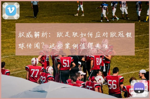 权威解析：欧足联如何应对欧冠假球传闻？这些案例值得关注