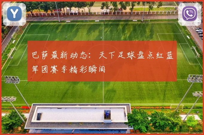 巴萨最新动态：天下足球盘点红蓝军团赛季精彩瞬间