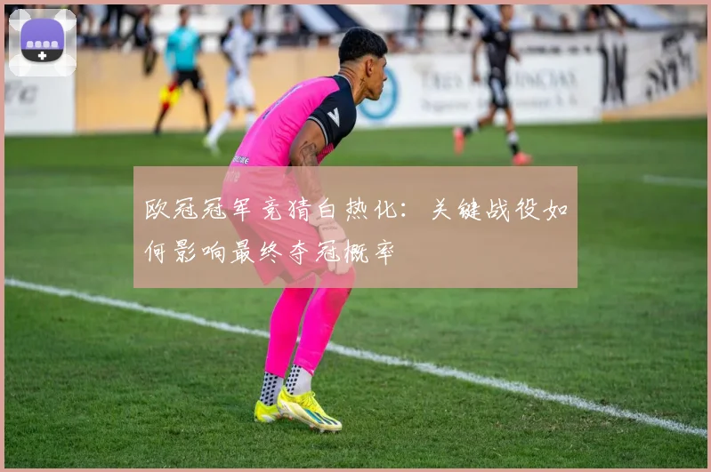 欧冠冠军竞猜白热化：关键战役如何影响最终夺冠概率