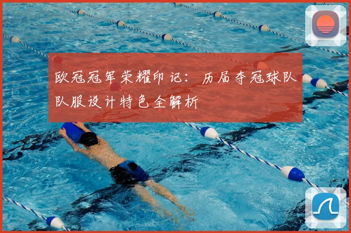 欧冠冠军荣耀印记：历届夺冠球队队服设计特色全解析