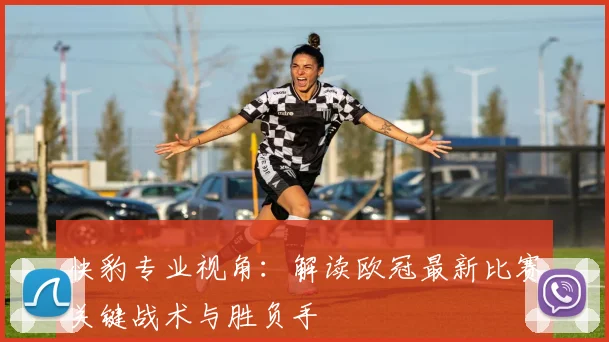 快豹专业视角：解读欧冠最新比赛关键战术与胜负手