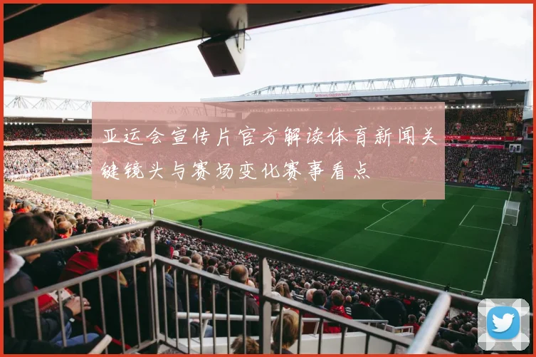 亚运会宣传片官方解读体育新闻关键镜头与赛场变化赛事看点