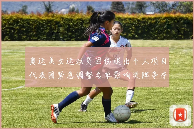 奥运美女运动员因伤退出个人项目代表团紧急调整名单影响奖牌争夺