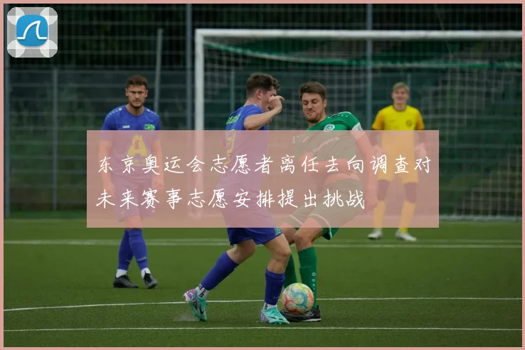 东京奥运会志愿者离任去向调查对未来赛事志愿安排提出挑战