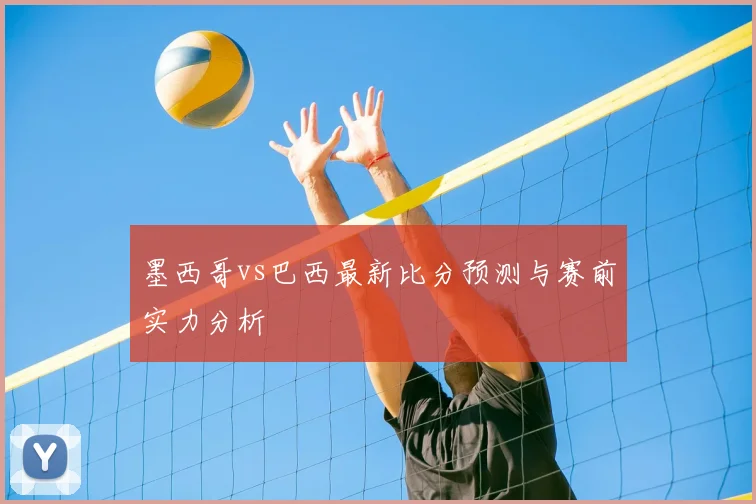 墨西哥vs巴西最新比分预测与赛前实力分析