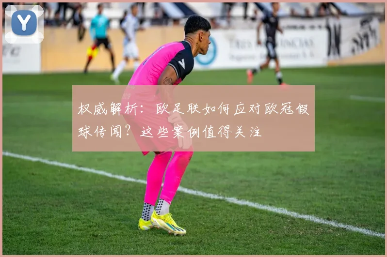 权威解析：欧足联如何应对欧冠假球传闻？这些案例值得关注