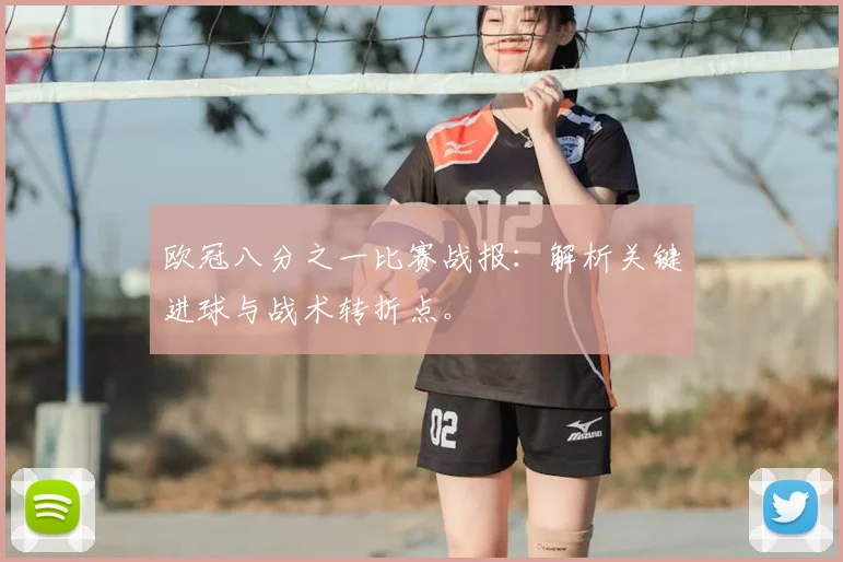 欧冠八分之一比赛战报：解析关键进球与战术转折点。